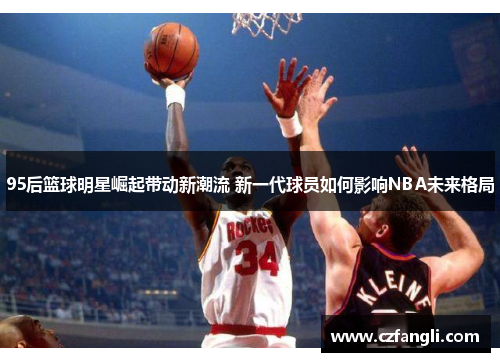 95后篮球明星崛起带动新潮流 新一代球员如何影响NBA未来格局